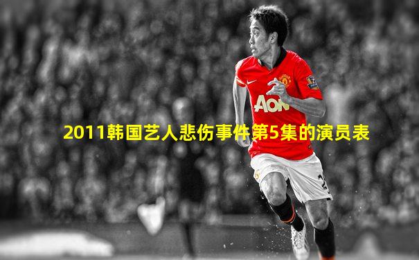 2011韩国艺人悲伤事件第5集的演员表