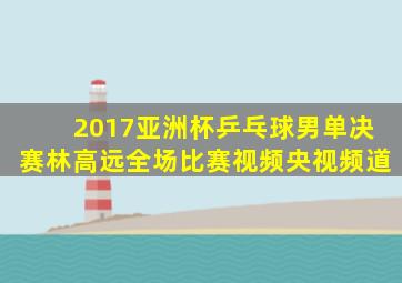 2017亚洲杯乒乓球男单决赛林高远全场比赛视频央视频道