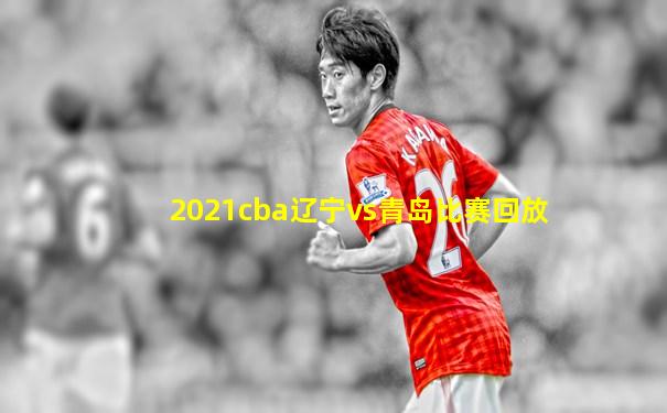 2021cba辽宁vs青岛比赛回放