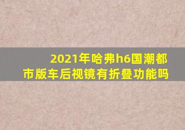 2021年哈弗h6国潮都市版车后视镜有折叠功能吗