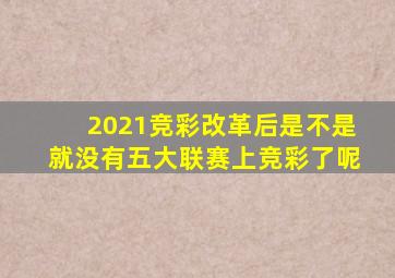2021竞彩改革后是不是就没有五大联赛上竞彩了呢