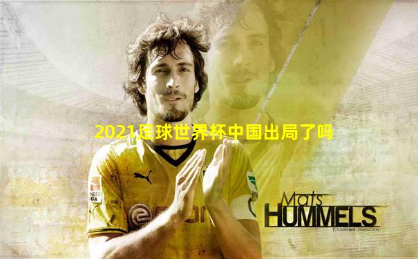 2021足球世界杯中国出局了吗
