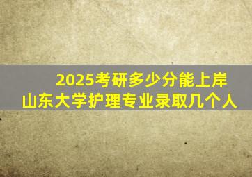 2025考研多少分能上岸山东大学护理专业录取几个人
