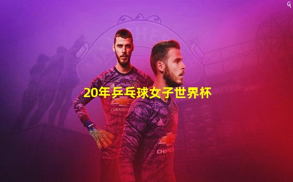 20年乒乓球女子世界杯