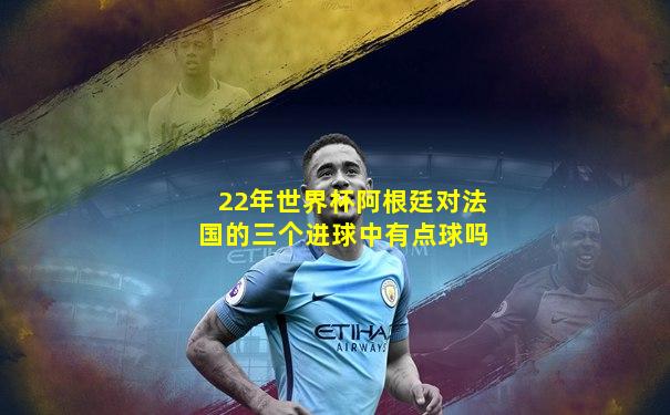 22年世界杯阿根廷对法国的三个进球中有点球吗