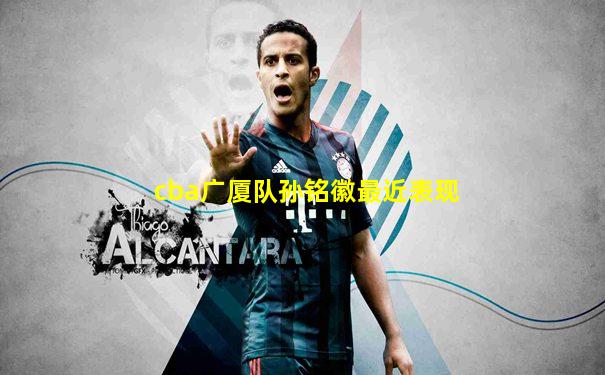 cba广厦队孙铭徽最近表现