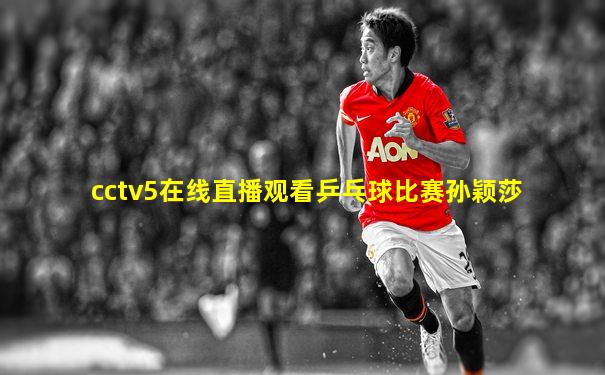 cctv5在线直播观看乒乓球比赛孙颖莎
