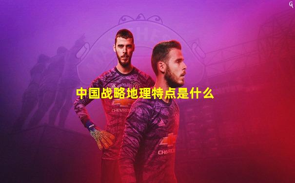 中国战略地理特点是什么