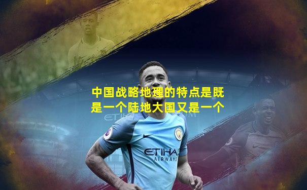 中国战略地理的特点是既是一个陆地大国又是一个