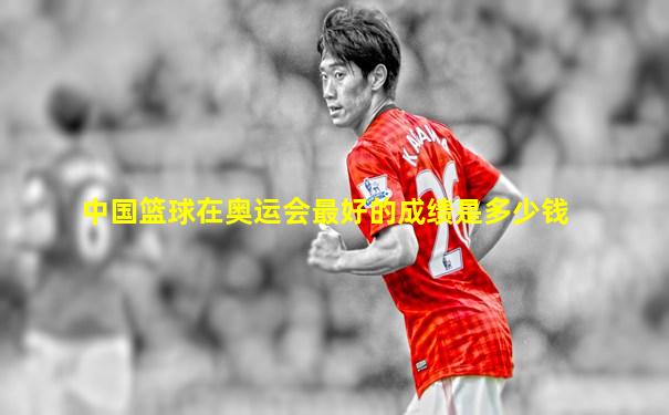 中国篮球在奥运会最好的成绩是多少钱