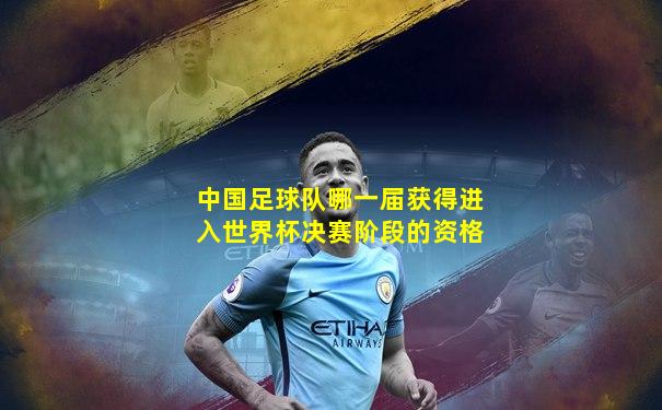 中国足球队哪一届获得进入世界杯决赛阶段的资格