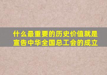 什么最重要的历史价值就是宣告中华全国总工会的成立