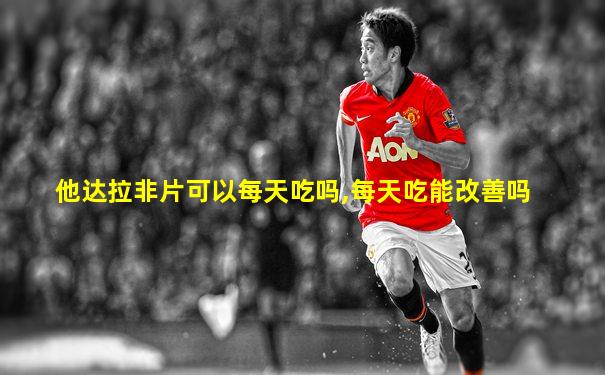 他达拉非片可以每天吃吗,每天吃能改善吗
