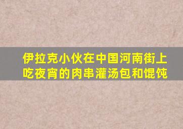 伊拉克小伙在中国河南街上吃夜宵的肉串灌汤包和馄饨