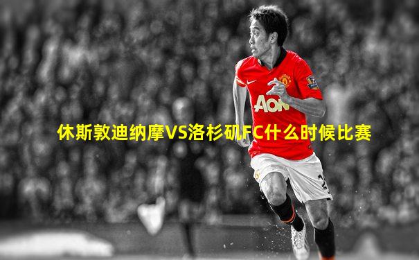 休斯敦迪纳摩VS洛杉矶FC什么时候比赛