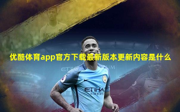 优酷体育app官方下载最新版本更新内容是什么