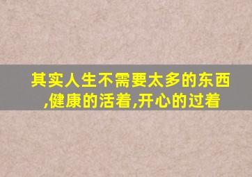 其实人生不需要太多的东西,健康的活着,开心的过着