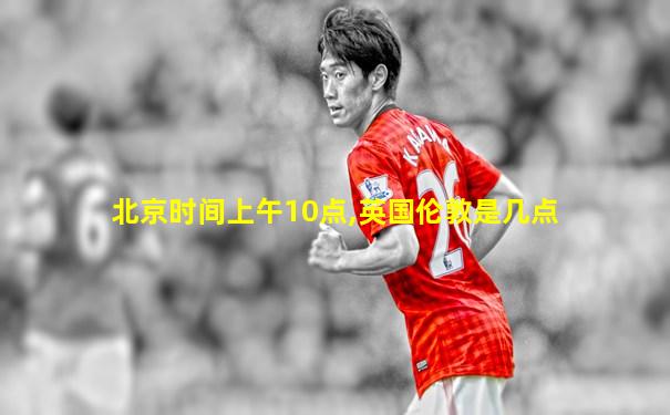 北京时间上午10点,英国伦敦是几点