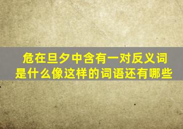 危在旦夕中含有一对反义词是什么像这样的词语还有哪些