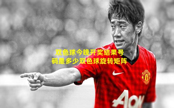 双色球今晚开奖结果号码是多少双色球旋转矩阵