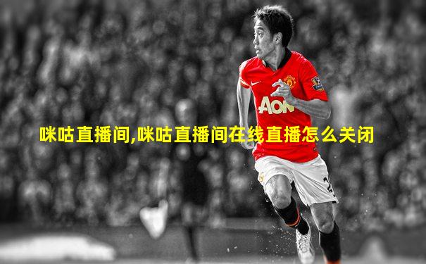 咪咕直播间,咪咕直播间在线直播怎么关闭