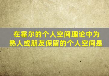 在霍尔的个人空间理论中为熟人或朋友保留的个人空间是