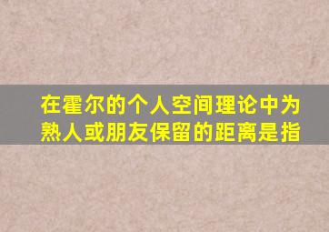 在霍尔的个人空间理论中为熟人或朋友保留的距离是指