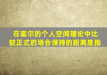 在霍尔的个人空间理论中比较正式的场合保持的距离是指