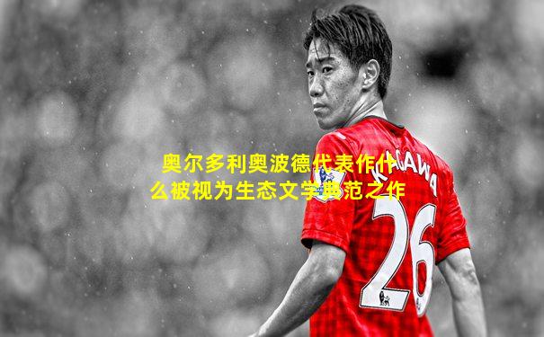 奥尔多利奥波德代表作什么被视为生态文学典范之作