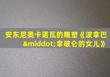 安东尼奥卡诺瓦的雕塑《波拿巴·拿破仑的女儿》