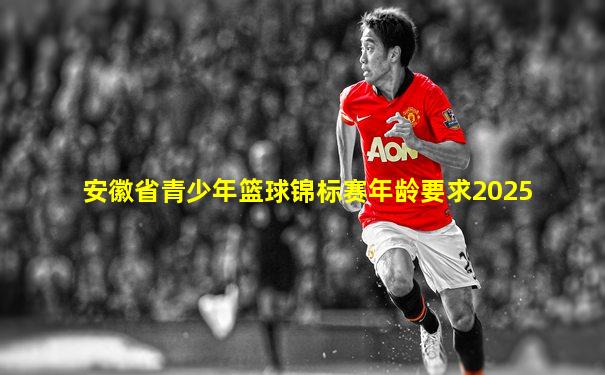 安徽省青少年篮球锦标赛年龄要求2025