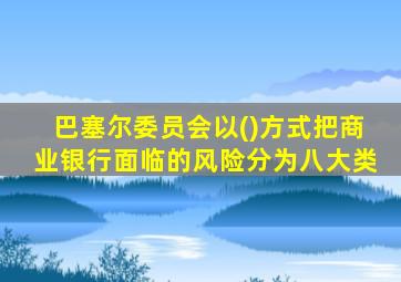 巴塞尔委员会以()方式把商业银行面临的风险分为八大类