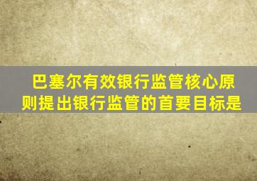 巴塞尔有效银行监管核心原则提出银行监管的首要目标是