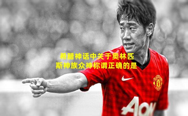 希腊神话中关于奥林匹斯神族众神称谓正确的是