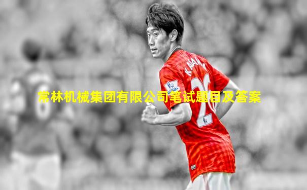 常林机械集团有限公司笔试题目及答案