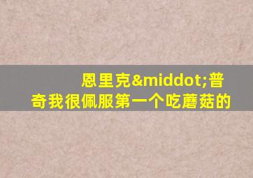 恩里克·普奇我很佩服第一个吃蘑菇的