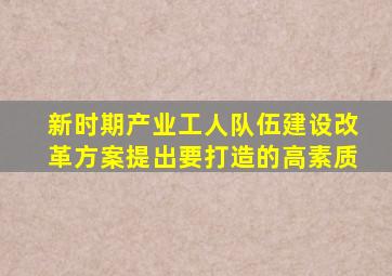 新时期产业工人队伍建设改革方案提出要打造的高素质