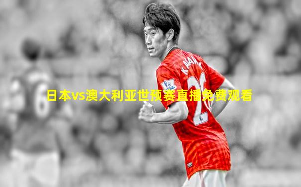 日本vs澳大利亚世预赛直播免费观看