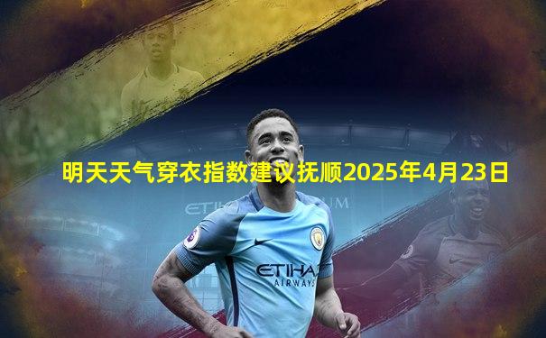 明天天气穿衣指数建议抚顺2025年4月23日