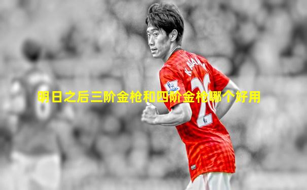 明日之后三阶金枪和四阶金枪哪个好用