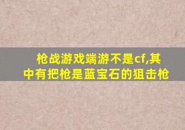 枪战游戏端游不是cf,其中有把枪是蓝宝石的狙击枪