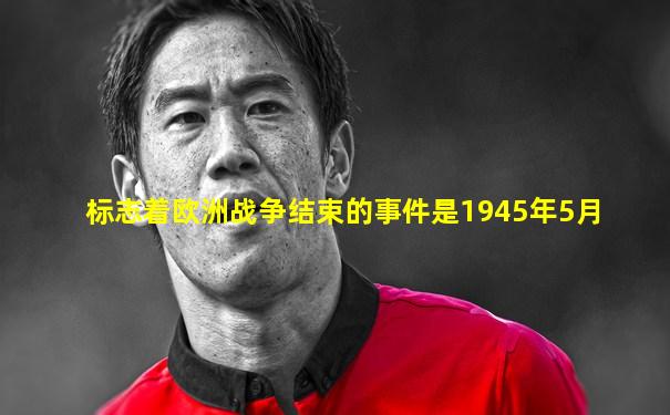 标志着欧洲战争结束的事件是1945年5月