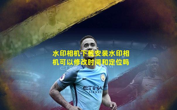 水印相机下载安装水印相机可以修改时间和定位吗