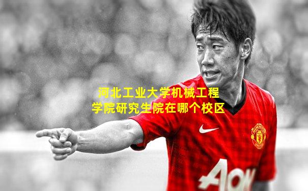 河北工业大学机械工程学院研究生院在哪个校区