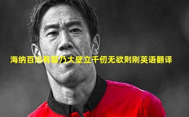 海纳百川有容乃大壁立千仞无欲则刚英语翻译
