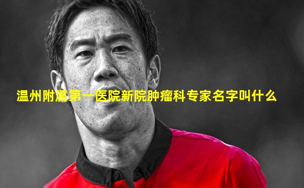 温州附属第一医院新院肿瘤科专家名字叫什么