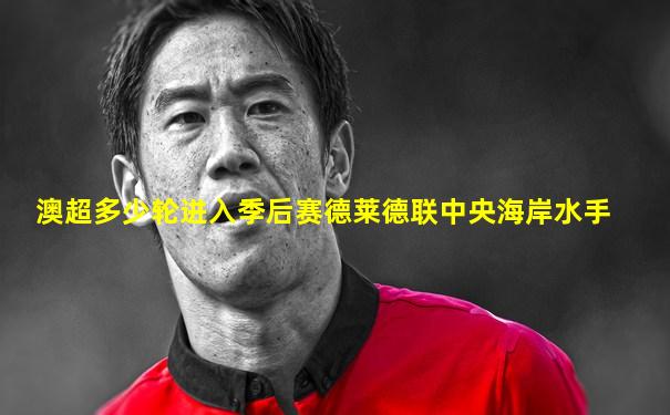 澳超多少轮进入季后赛德莱德联中央海岸水手