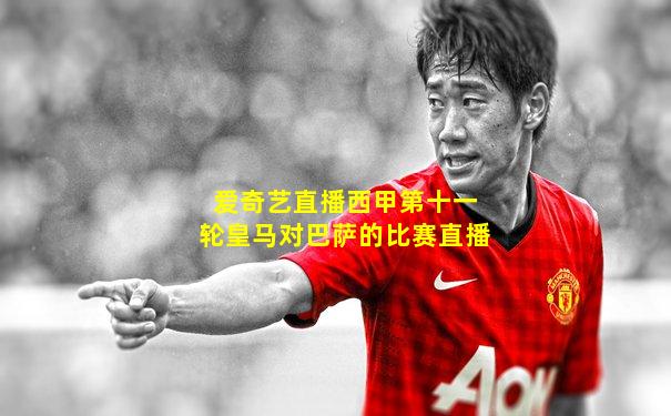 爱奇艺直播西甲第十一轮皇马对巴萨的比赛直播