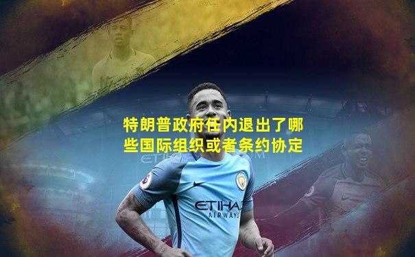 特朗普政府任内退出了哪些国际组织或者条约协定