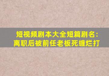 短视频剧本大全短篇剧名:离职后被前任老板死缠烂打